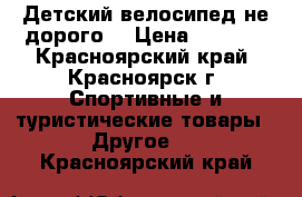 Детский велосипед не дорого. › Цена ­ 1 000 - Красноярский край, Красноярск г. Спортивные и туристические товары » Другое   . Красноярский край